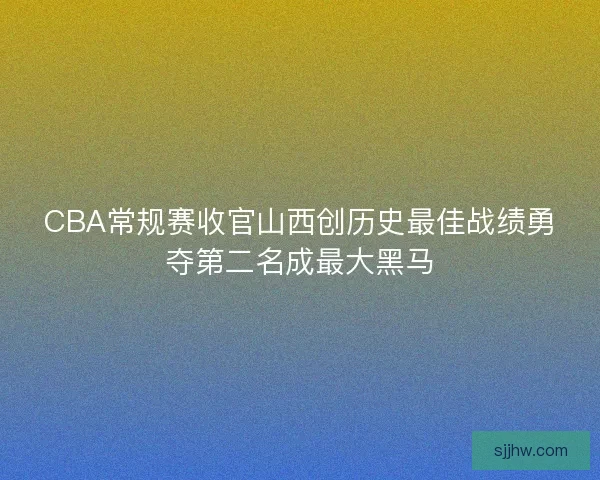 CBA常规赛收官山西创历史最佳战绩勇夺第二名成最大黑马 CBA常规赛收官山西创历史最佳战绩勇夺第二名成最大黑马