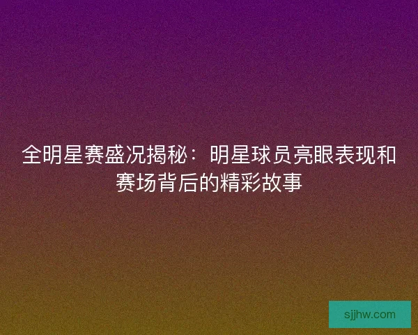 全明星赛盛况揭秘：明星球员亮眼表现和赛场背后的精彩故事
