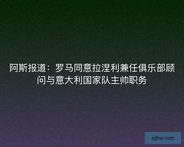 阿斯报道：罗马同意拉涅利兼任俱乐部顾问与意大利国家队主帅职务