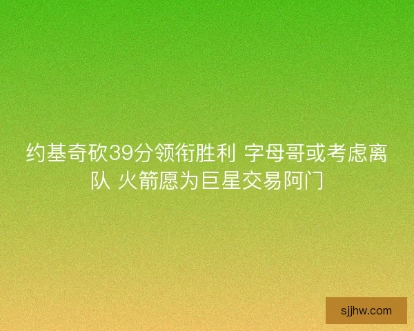 约基奇砍39分领衔胜利 字母哥或考虑离队 火箭愿为巨星交易阿门 约基奇砍39分领衔胜利 字母哥或考虑离队 火箭愿为巨星交易阿门