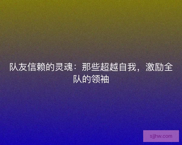 队友信赖的灵魂：那些超越自我，激励全队的领袖