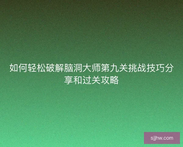 如何轻松破解脑洞大师第九关挑战技巧分享和过关攻略 如何轻松破解脑洞大师第九关挑战技巧分享和过关攻略