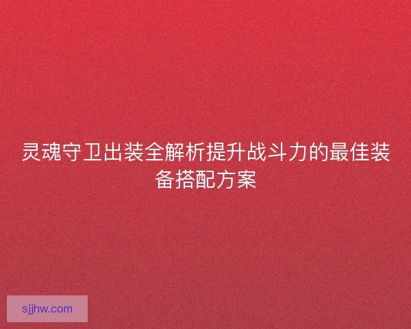 灵魂守卫出装全解析提升战斗力的最佳装备搭配方案 灵魂守卫出装全解析提升战斗力的最佳装备搭配方案