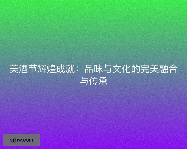 美酒节辉煌成就：品味与文化的完美融合与传承