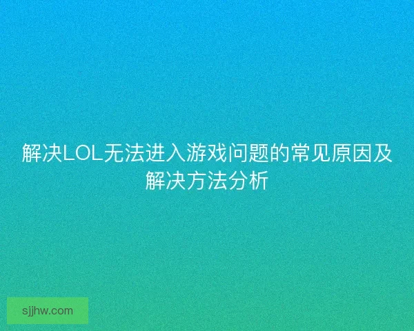 解决LOL无法进入游戏问题的常见原因及解决方法分析