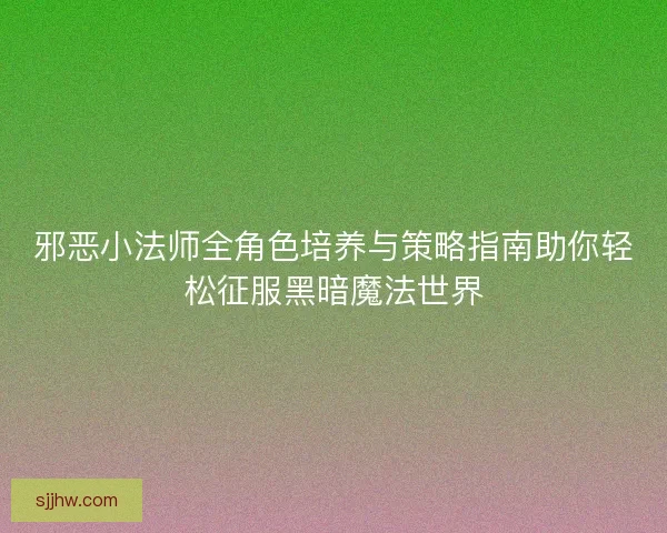邪恶小法师全角色培养与策略指南助你轻松征服黑暗魔法世界