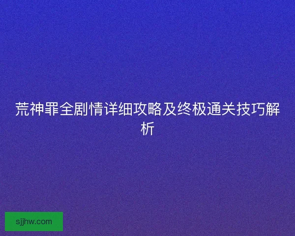 荒神罪全剧情详细攻略及终极通关技巧解析