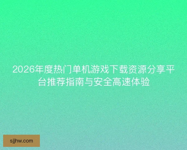 2026年度热门单机游戏下载资源分享平台推荐指南与安全高速体验