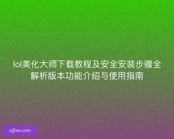 lol美化大师下载教程及安全安装步骤全解析版本功能介绍与使用指南