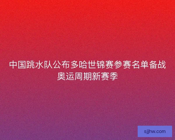 中国跳水队公布多哈世锦赛参赛名单备战奥运周期新赛季