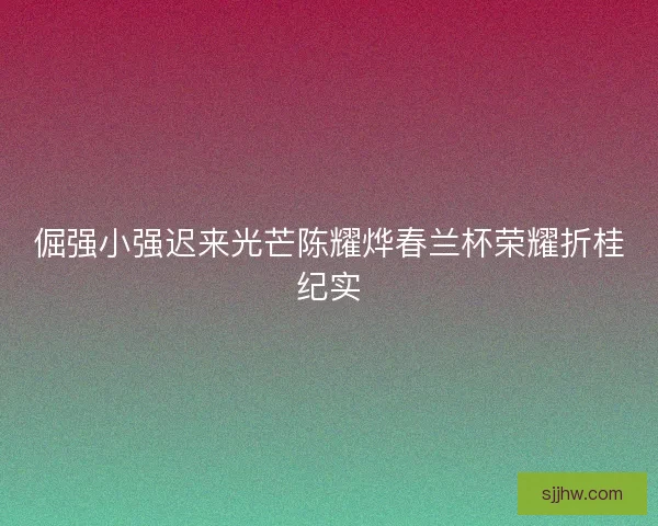 倔强小强迟来光芒陈耀烨春兰杯荣耀折桂纪实