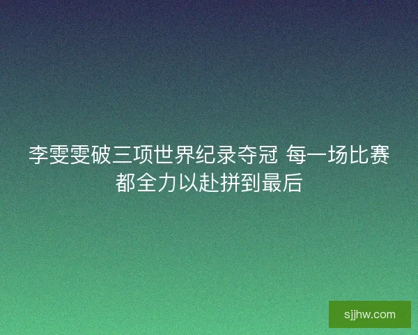 李雯雯破三项世界纪录夺冠 每一场比赛都全力以赴拼到最后 李雯雯破三项世界纪录夺冠 每一场比赛都全力以赴拼到最后