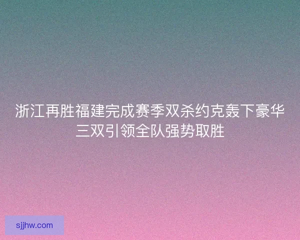 浙江再胜福建完成赛季双杀约克轰下豪华三双引领全队强势取胜
