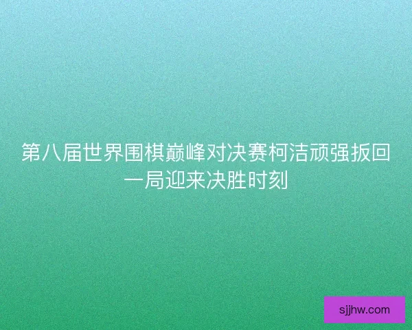 第八届世界围棋巅峰对决赛柯洁顽强扳回一局迎来决胜时刻