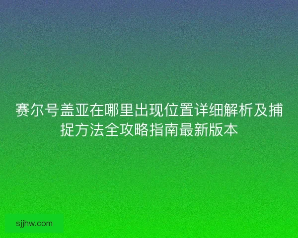 赛尔号盖亚在哪里出现位置详细解析及捕捉方法全攻略指南最新版本