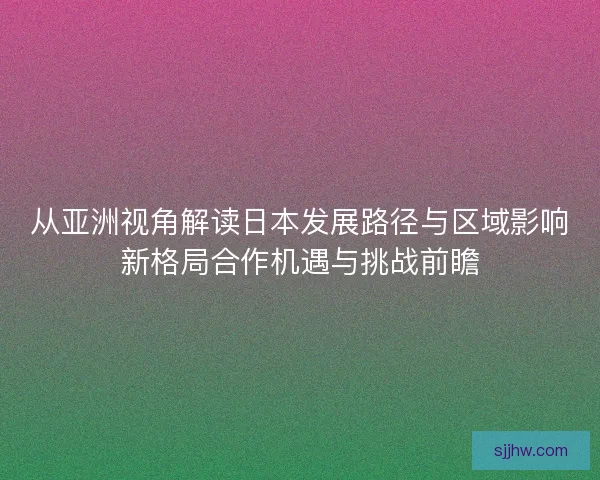 从亚洲视角解读日本发展路径与区域影响新格局合作机遇与挑战前瞻