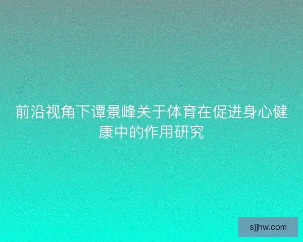 前沿视角下谭景峰关于体育在促进身心健康中的作用研究