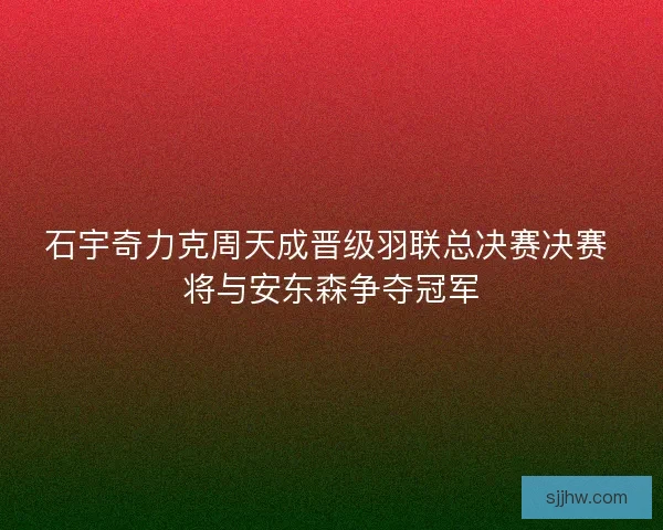 石宇奇力克周天成晋级羽联总决赛决赛 将与安东森争夺冠军