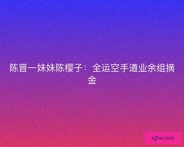 陈晋一妹妹陈樱子：全运空手道业余组摘金