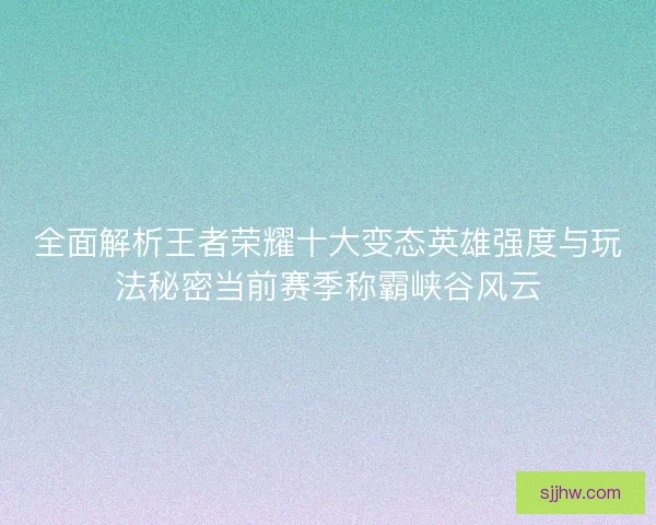全面解析王者荣耀十大变态英雄强度与玩法秘密当前赛季称霸峡谷风云