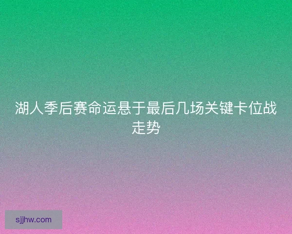 湖人季后赛命运悬于最后几场关键卡位战走势