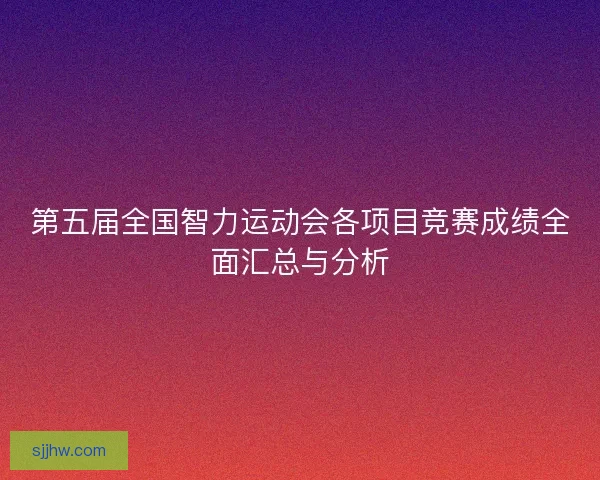 第五届全国智力运动会各项目竞赛成绩全面汇总与分析