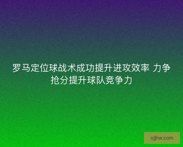罗马定位球战术成功提升进攻效率 力争抢分提升球队竞争力 罗马定位球战术成功提升进攻效率 力争抢分提升球队竞争力