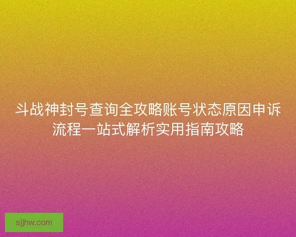 斗战神封号查询全攻略账号状态原因申诉流程一站式解析实用指南攻略 斗战神封号查询全攻略账号状态原因申诉流程一站式解析实用指南攻略
