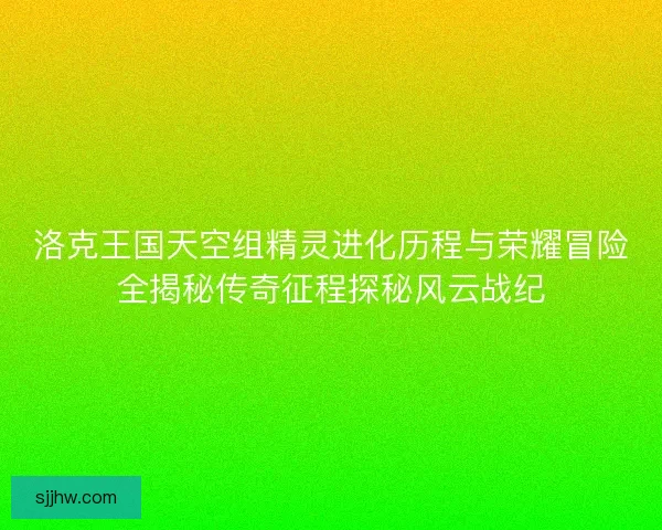 洛克王国天空组精灵进化历程与荣耀冒险全揭秘传奇征程探秘风云战纪