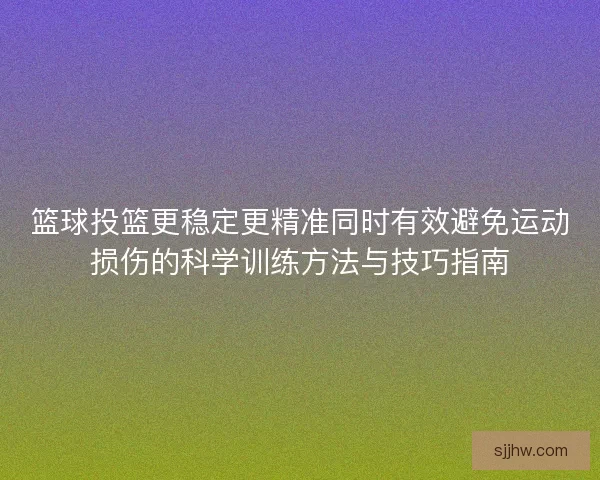 篮球投篮更稳定更精准同时有效避免运动损伤的科学训练方法与技巧指南 篮球投篮更稳定更精准同时有效避免运动损伤的科学训练方法与技巧指南