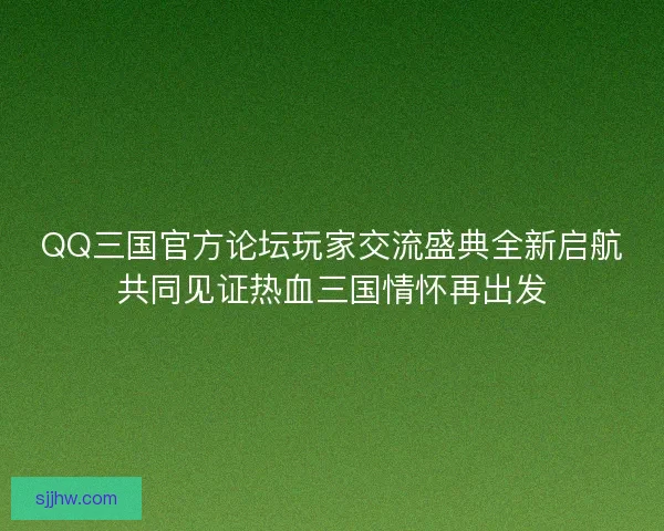 QQ三国官方论坛玩家交流盛典全新启航共同见证热血三国情怀再出发 QQ三国官方论坛玩家交流盛典全新启航共同见证热血三国情怀再出发