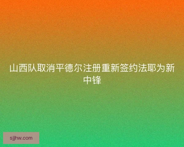 山西队取消平德尔注册重新签约法耶为新中锋 山西队取消平德尔注册重新签约法耶为新中锋