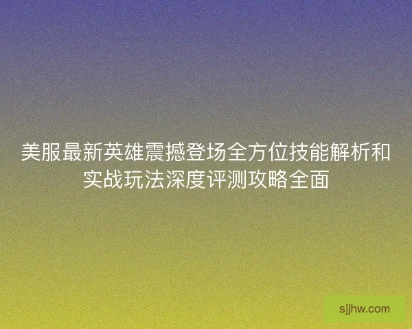 美服最新英雄震撼登场全方位技能解析和实战玩法深度评测攻略全面 美服最新英雄震撼登场全方位技能解析和实战玩法深度评测攻略全面