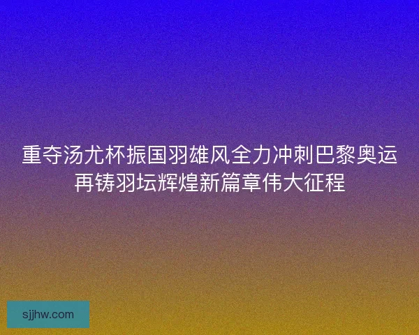 重夺汤尤杯振国羽雄风全力冲刺巴黎奥运再铸羽坛辉煌新篇章伟大征程 重夺汤尤杯振国羽雄风全力冲刺巴黎奥运再铸羽坛辉煌新篇章伟大征程