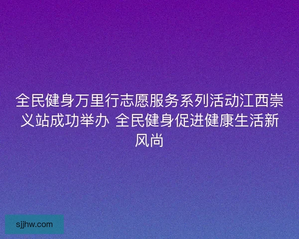 全民健身万里行志愿服务系列活动江西崇义站成功举办 全民健身促进健康生活新风尚 全民健身万里行志愿服务系列活动江西崇义站成功举办 全民健身促进健康生活新风尚