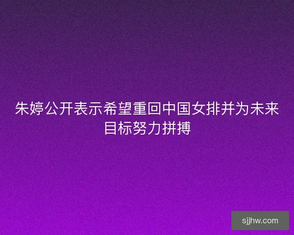 朱婷公开表示希望重回中国女排并为未来目标努力拼搏 朱婷公开表示希望重回中国女排并为未来目标努力拼搏