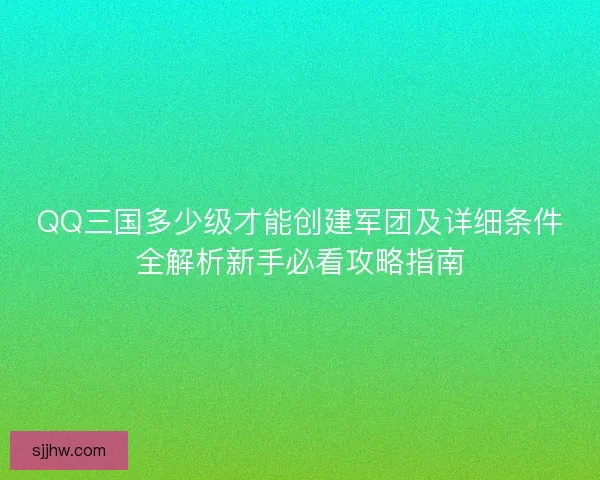 QQ三国多少级才能创建军团及详细条件全解析新手必看攻略指南