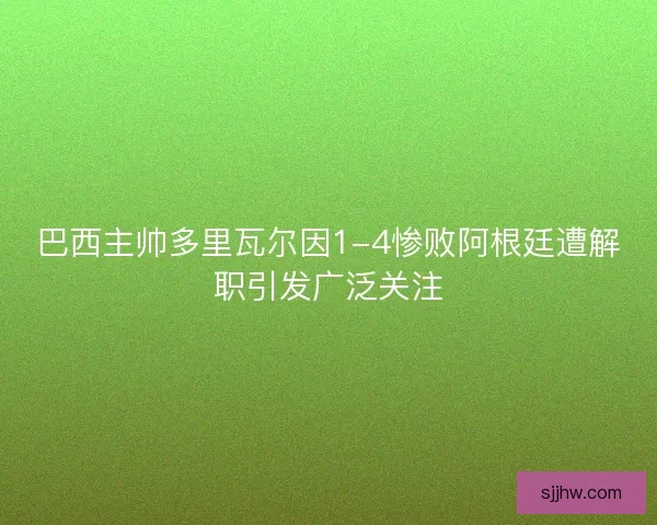 巴西主帅多里瓦尔因1-4惨败阿根廷遭解职引发广泛关注
