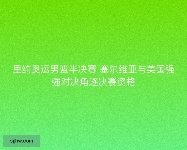 里约奥运男篮半决赛 塞尔维亚与美国强强对决角逐决赛资格