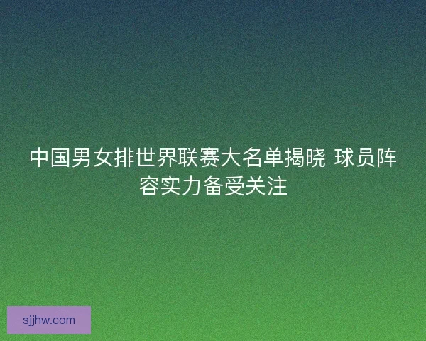 中国男女排世界联赛大名单揭晓 球员阵容实力备受关注