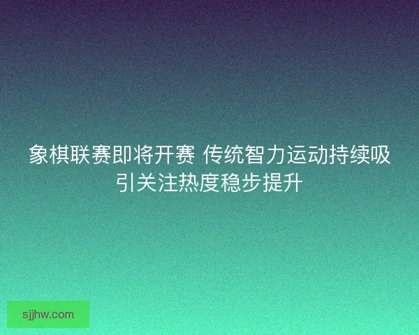 象棋联赛即将开赛 传统智力运动持续吸引关注热度稳步提升